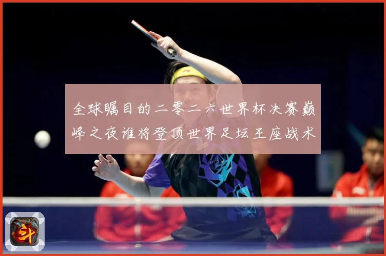 全球瞩目的二零二六世界杯决赛巅峰之夜谁将登顶世界足坛王座战术观察-深度解析