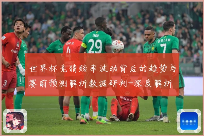 世界杯竞猜赔率波动背后的趋势与赛前预测解析数据研判-深度解析