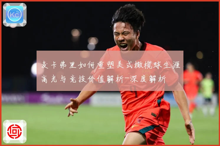 麦卡弗里如何重塑美式橄榄球生涯高光与竞技价值解析-深度解析