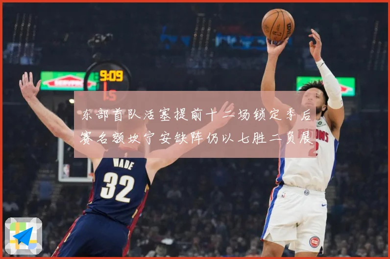 东部首队活塞提前十二场锁定季后赛名额坎宁安缺阵仍以七胜二负展成长观察-深度解析