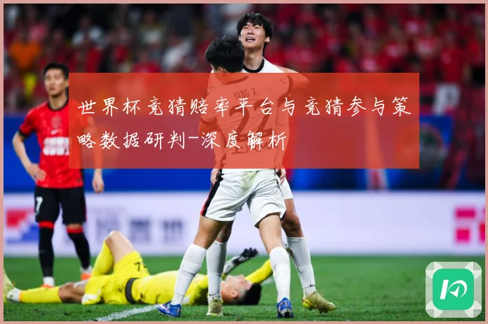 世界杯竞猜赔率平台与竞猜参与策略数据研判-深度解析