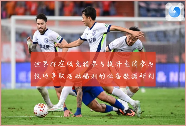 世界杯在线竞猜参与提升竞猜参与技巧争取活动福利的必备数据研判-深度解析