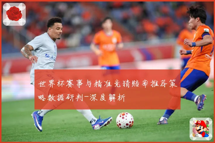 世界杯赛事与精准竞猜赔率推荐策略数据研判-深度解析