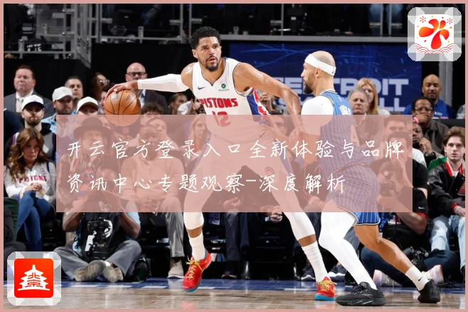 开云官方登录入口全新体验与品牌资讯中心专题观察-深度解析