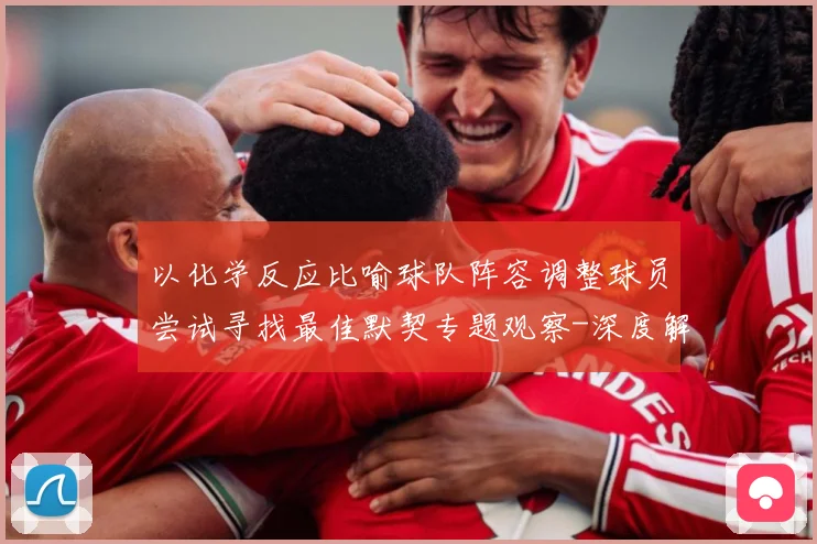 以化学反应比喻球队阵容调整球员尝试寻找最佳默契专题观察-深度解析