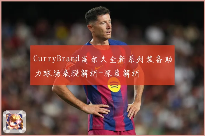 CurryBrand高尔夫全新系列装备助力球场表现解析-深度解析