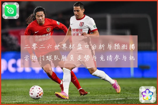 二零二六世界杯盘口分析与预测揭示热门球队胜负走势与竞猜参与机数据研判-深度解析