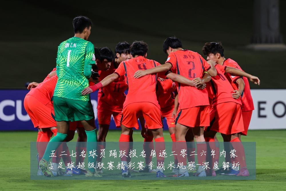 五二七名球员踊跃报名角逐二零二六年内蒙古足球超级联赛精彩赛季战术观察-深度解析