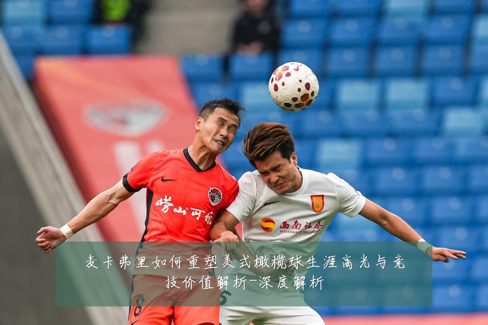 麦卡弗里如何重塑美式橄榄球生涯高光与竞技价值解析-深度解析