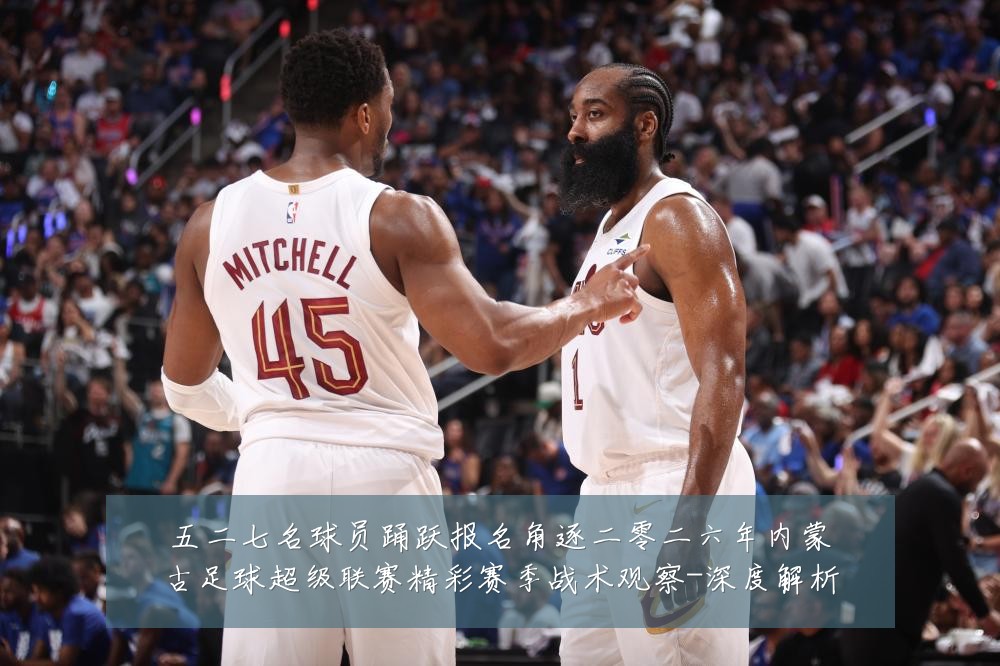 五二七名球员踊跃报名角逐二零二六年内蒙古足球超级联赛精彩赛季战术观察-深度解析