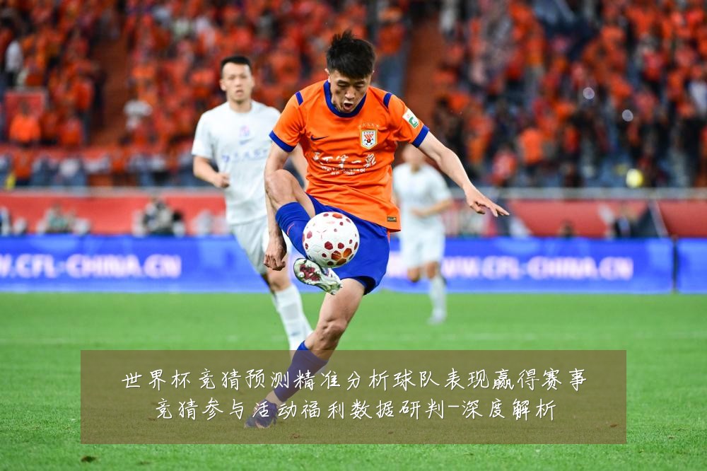 世界杯竞猜预测精准分析球队表现赢得赛事竞猜参与活动福利数据研判-深度解析