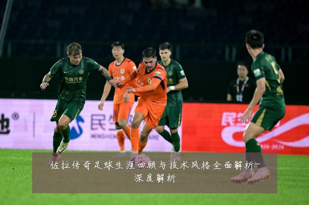 佐拉传奇足球生涯回顾与技术风格全面解析-深度解析