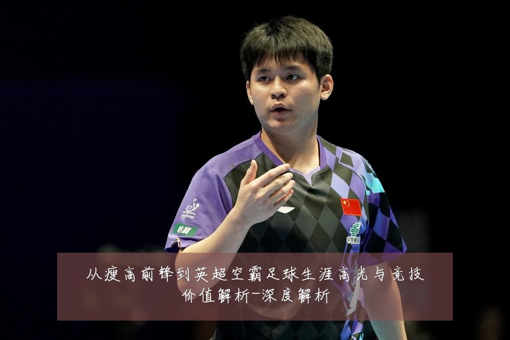 从瘦高前锋到英超空霸足球生涯高光与竞技价值解析-深度解析