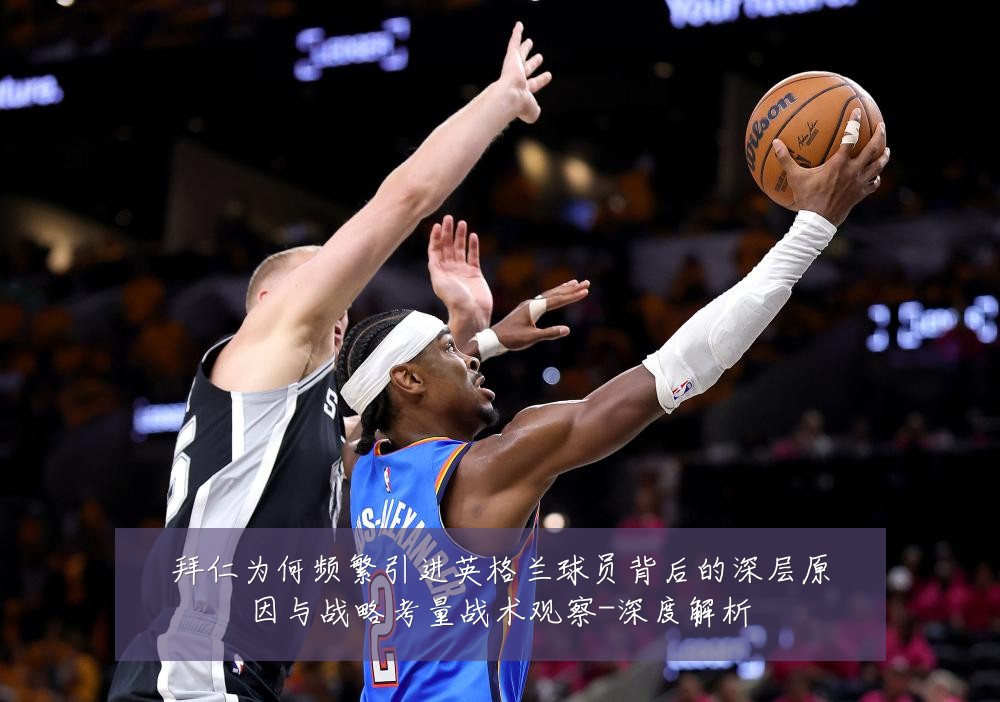 拜仁为何频繁引进英格兰球员背后的深层原因与战略考量战术观察-深度解析