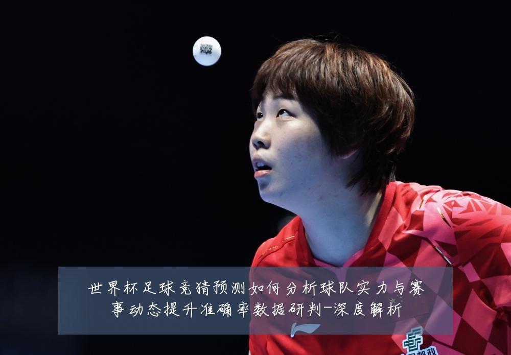 世界杯足球竞猜预测如何分析球队实力与赛事动态提升准确率数据研判-深度解析